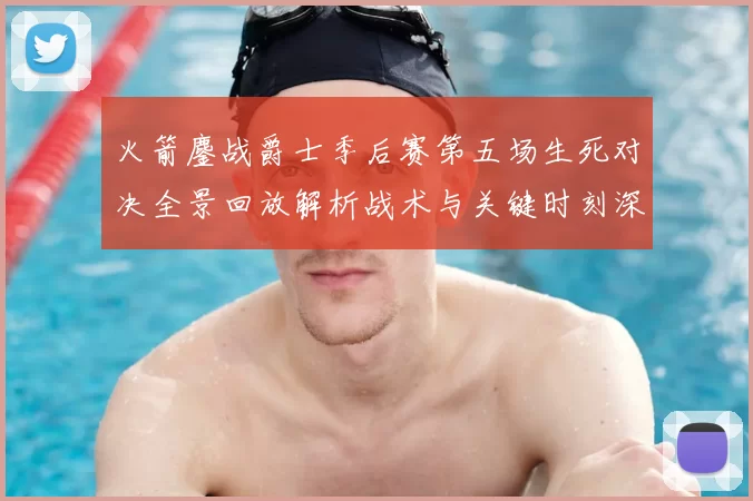 火箭鏖战爵士季后赛第五场生死对决全景回放解析战术与关键时刻深度复盘