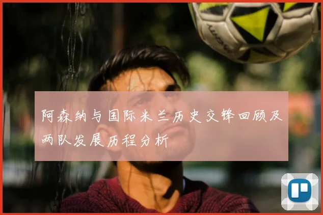 阿森纳与国际米兰历史交锋回顾及两队发展历程分析