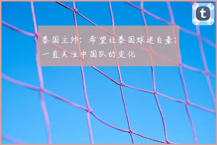 泰国主帅:希望让泰国球迷自豪;一直关注中国队的变化
