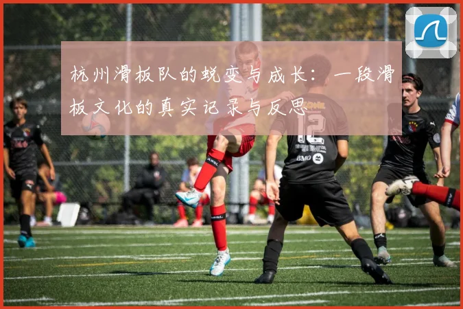 杭州滑板队的蜕变与成长：一段滑板文化的真实记录与反思