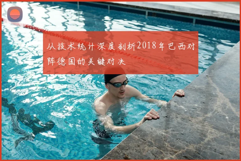 从技术统计深度剖析2018年巴西对阵德国的关键对决