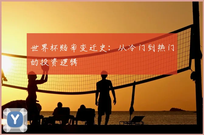 世界杯赔率变迁史：从冷门到热门的投资逻辑