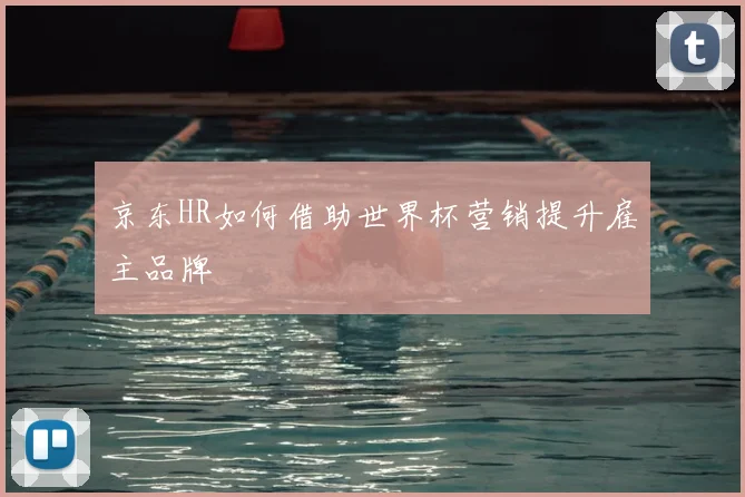 京东HR如何借助世界杯营销提升雇主品牌
