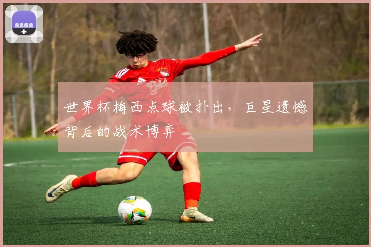 世界杯梅西点球被扑出,巨星遗憾背后的战术博弈