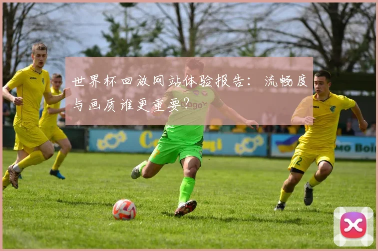 世界杯回放网站体验报告:流畅度与画质谁更重要?