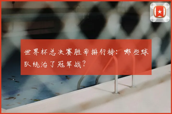 世界杯总决赛胜率排行榜：哪些球队统治了冠军战？