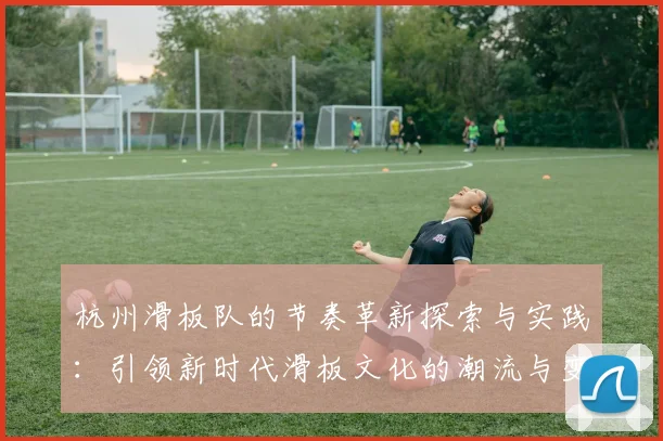 杭州滑板队的节奏革新探索与实践：引领新时代滑板文化的潮流与变革