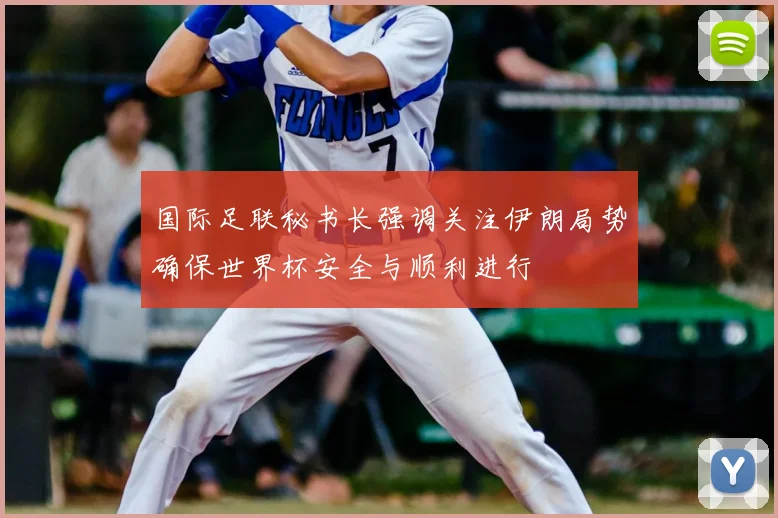 国际足联秘书长强调关注伊朗局势确保世界杯安全与顺利进行
