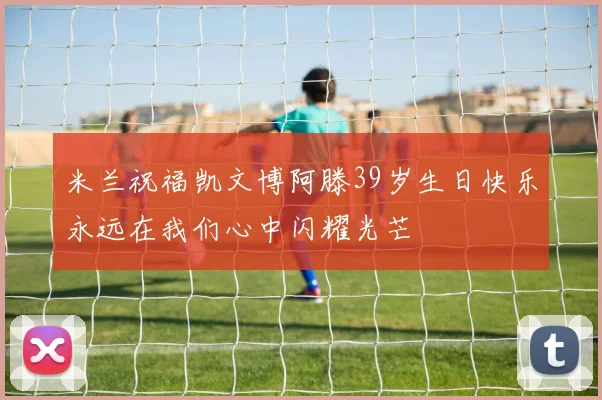米兰祝福凯文博阿滕39岁生日快乐永远在我们心中闪耀光芒