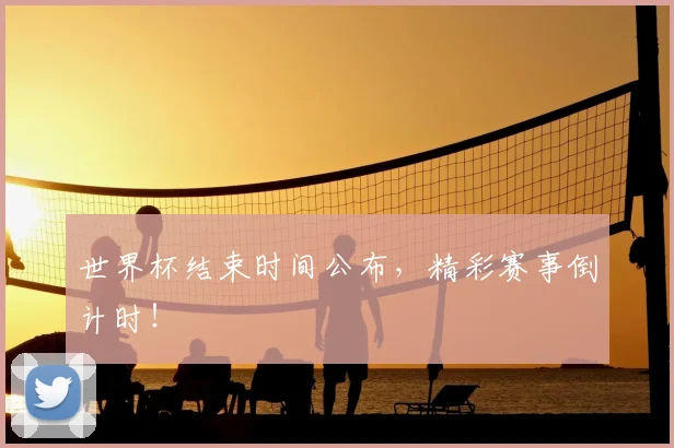 世界杯结束时间公布，精彩赛事倒计时！