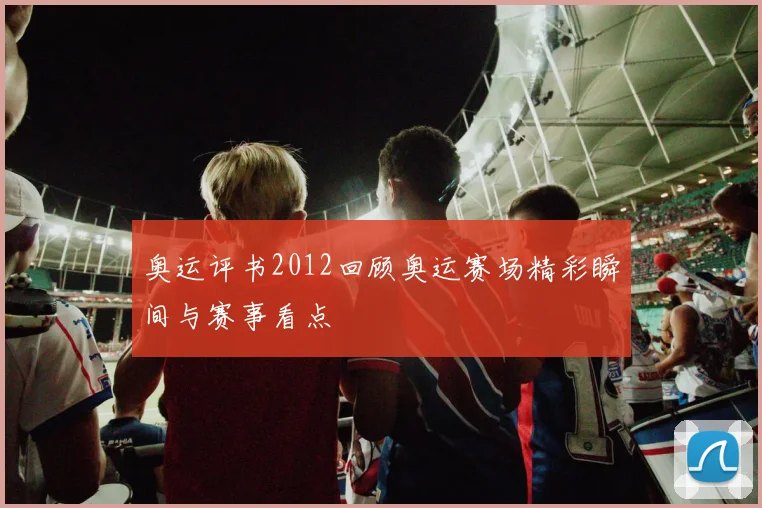 奥运评书2012回顾奥运赛场精彩瞬间与赛事看点