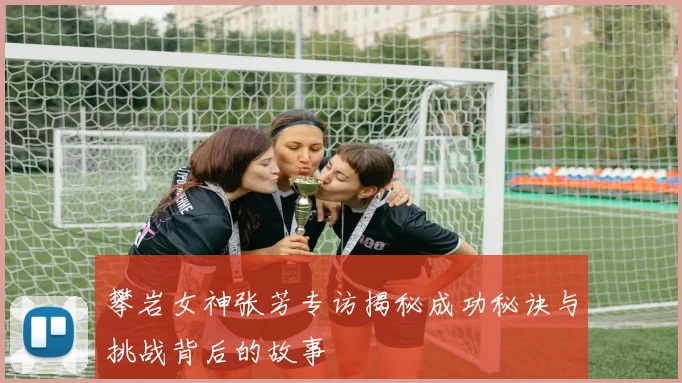 攀岩女神张芳专访揭秘成功秘诀与挑战背后的故事