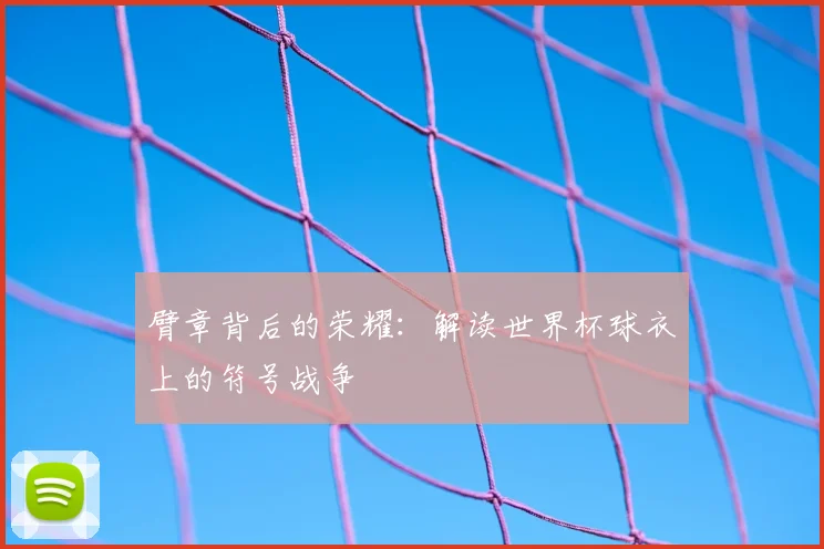 臂章背后的荣耀：解读世界杯球衣上的符号战争