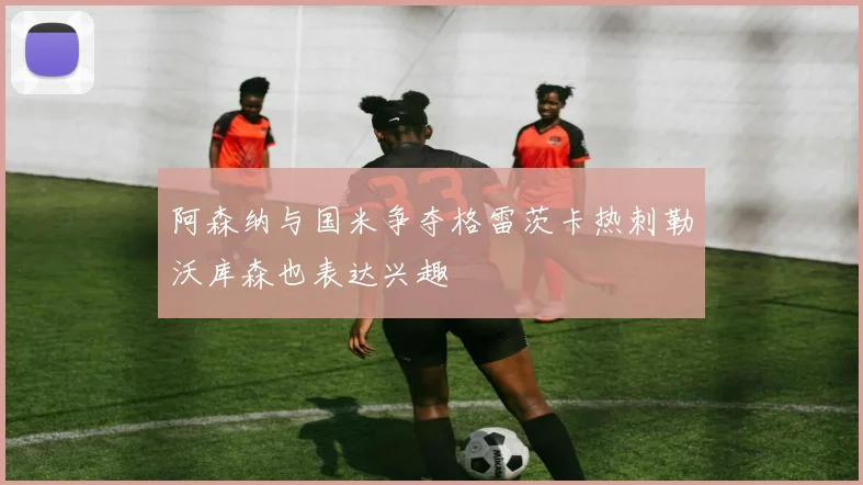 阿森纳与国米争夺格雷茨卡热刺勒沃库森也表达兴趣