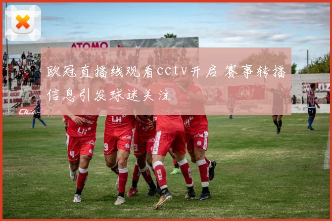 欧冠直播线观看cctv开启 赛事转播信息引发球迷关注