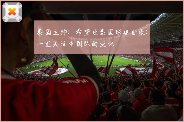 泰国主帅:希望让泰国球迷自豪;一直关注中国队的变化