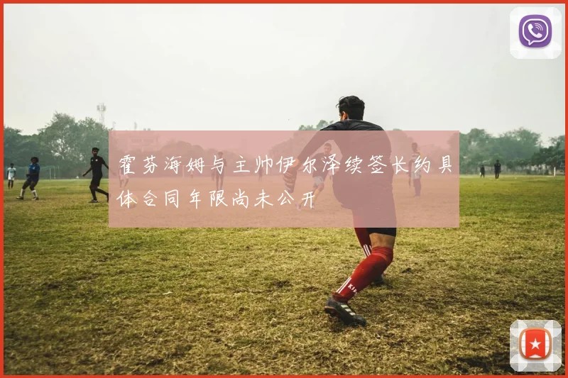 霍芬海姆与主帅伊尔泽续签长约具体合同年限尚未公开