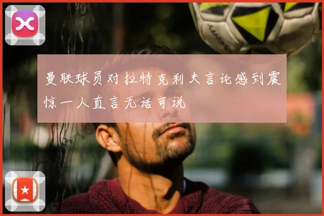 曼联球员对拉特克利夫言论感到震惊一人直言无话可说