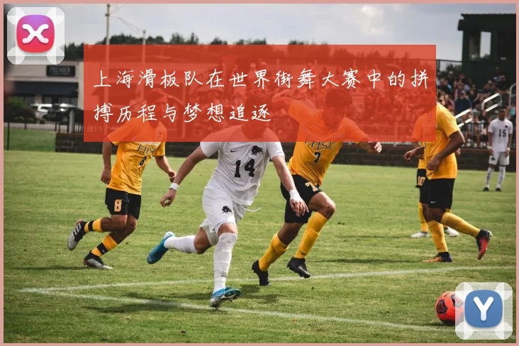上海滑板队在世界街舞大赛中的拼搏历程与梦想追逐
