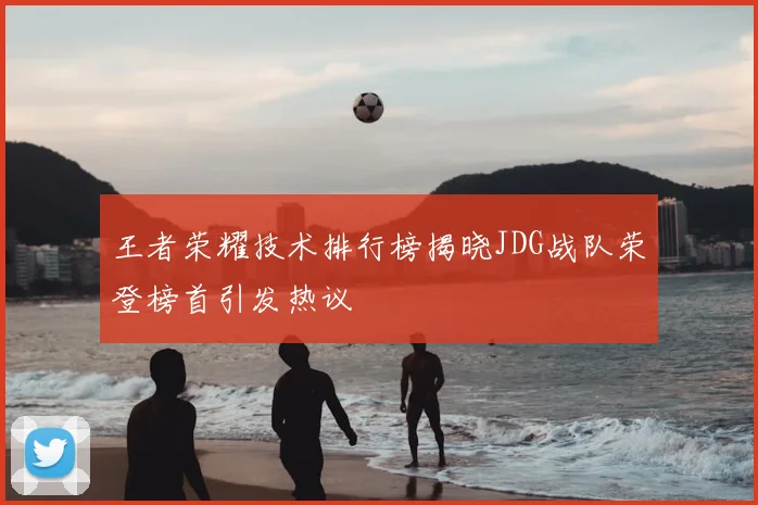 王者荣耀技术排行榜揭晓JDG战队荣登榜首引发热议