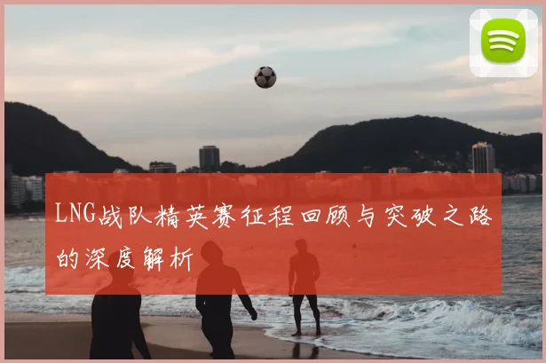 LNG战队精英赛征程回顾与突破之路的深度解析