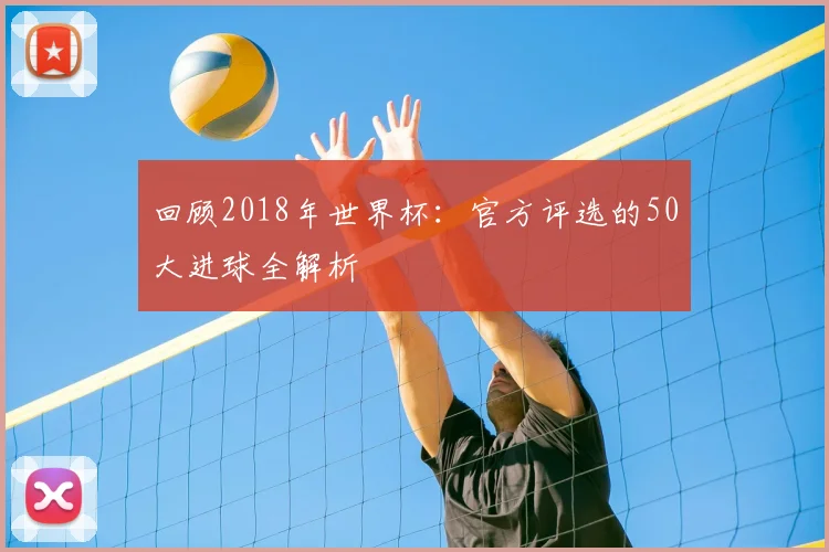 回顾2018年世界杯：官方评选的50大进球全解析