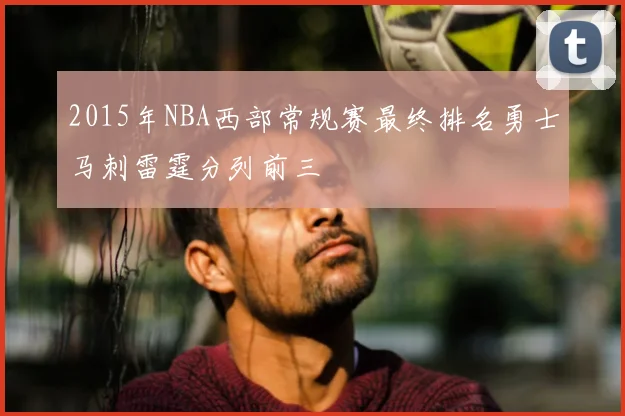 2015年NBA西部常规赛最终排名勇士马刺雷霆分列前三