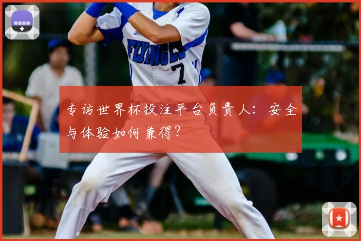 专访世界杯投注平台负责人：安全与体验如何兼得？