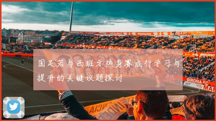 国足若与西班牙热身赛成行学习与提升的关键议题探讨
