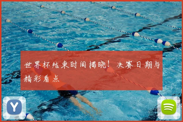 世界杯结束时间揭晓!决赛日期与精彩看点
