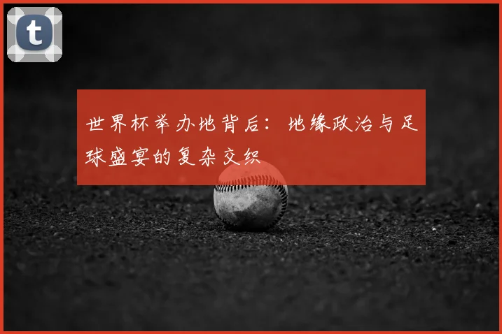 世界杯举办地背后：地缘政治与足球盛宴的复杂交织