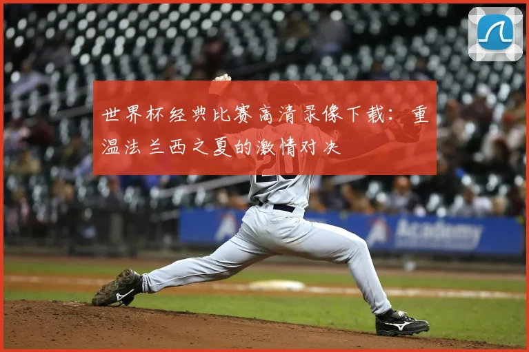 世界杯经典比赛高清录像下载:重温法兰西之夏的激情对决