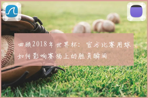 回顾2018年世界杯：官方比赛用球如何影响赛场上的胜负瞬间