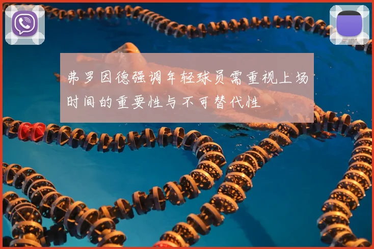 弗罗因德强调年轻球员需重视上场时间的重要性与不可替代性