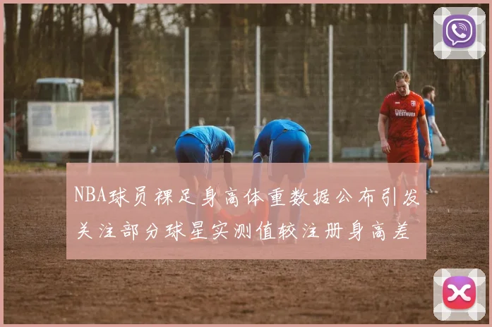 NBA球员裸足身高体重数据公布引发关注部分球星实测值较注册身高差异明显