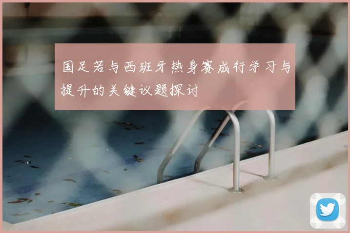 国足若与西班牙热身赛成行学习与提升的关键议题探讨