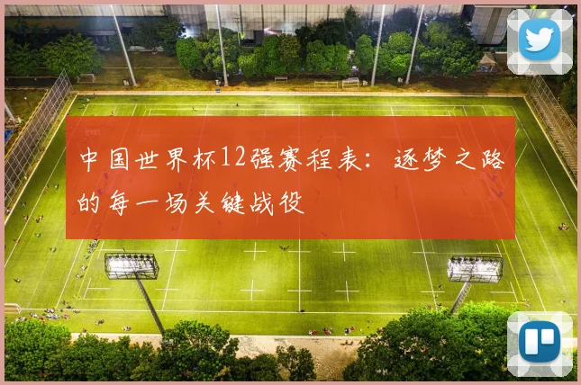中国世界杯12强赛程表:逐梦之路的每一场关键战役