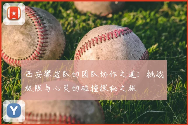 西安攀岩队的团队协作之道：挑战极限与心灵的碰撞探秘之旅