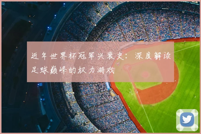 近年世界杯冠军兴衰史:深度解读足球巅峰的权力游戏