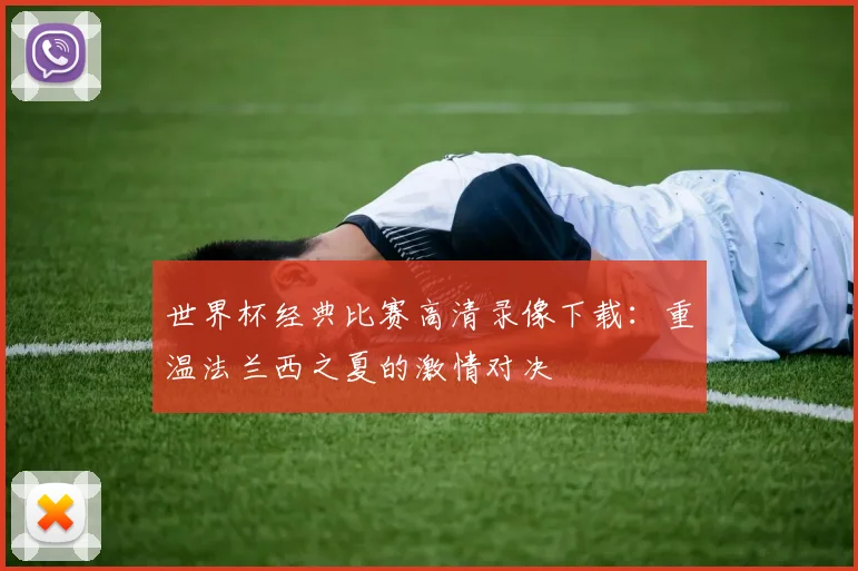 世界杯经典比赛高清录像下载：重温法兰西之夏的激情对决