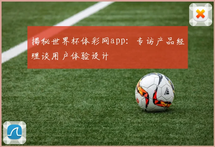 揭秘世界杯体彩网app:专访产品经理谈用户体验设计