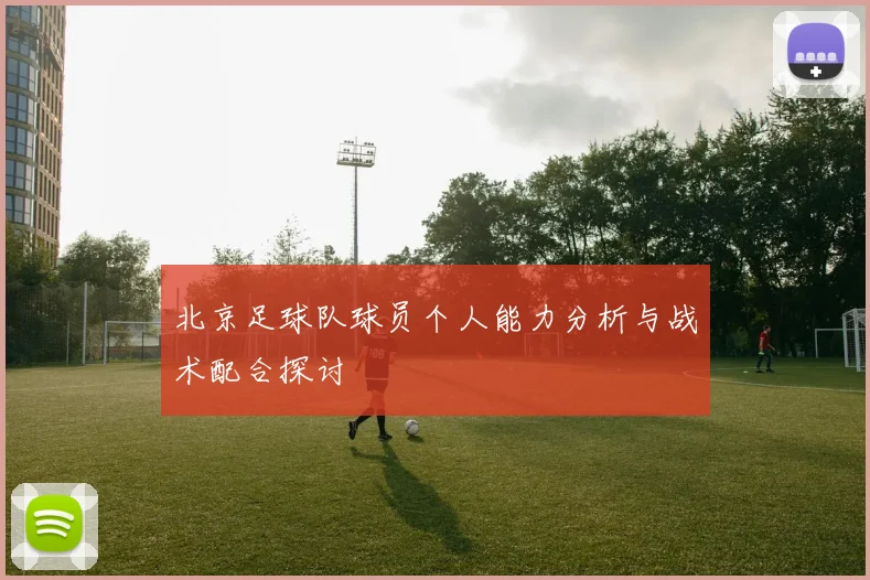 北京足球队球员个人能力分析与战术配合探讨