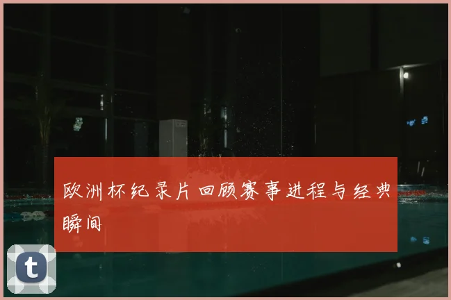 欧洲杯纪录片回顾赛事进程与经典瞬间