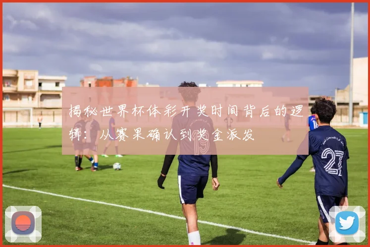 揭秘世界杯体彩开奖时间背后的逻辑:从赛果确认到奖金派发