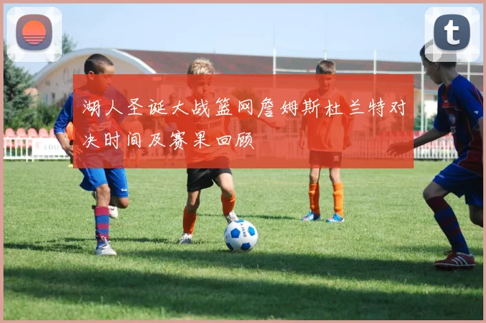 湖人圣诞大战篮网詹姆斯杜兰特对决时间及赛果回顾