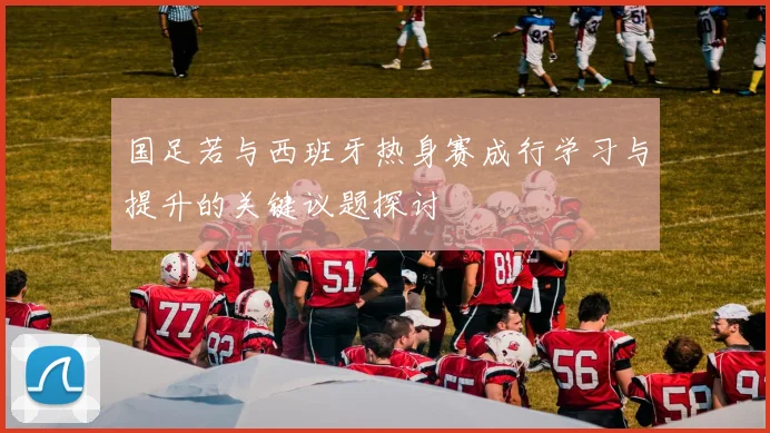 国足若与西班牙热身赛成行学习与提升的关键议题探讨