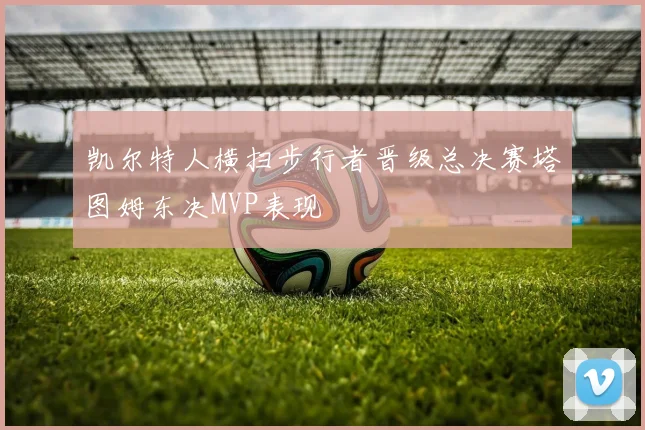 凯尔特人横扫步行者晋级总决赛塔图姆东决MVP表现
