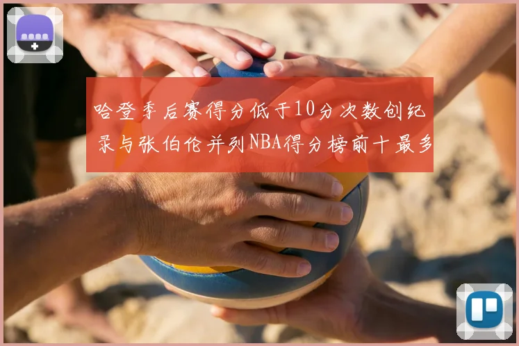 哈登季后赛得分低于10分次数创纪录与张伯伦并列NBA得分榜前十最多