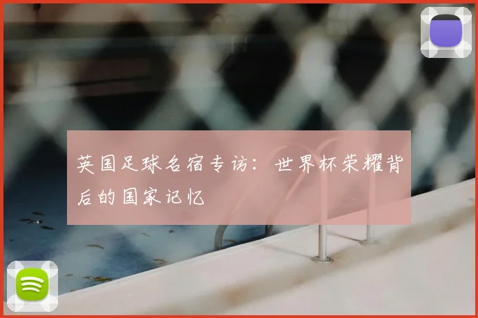英国足球名宿专访：世界杯荣耀背后的国家记忆