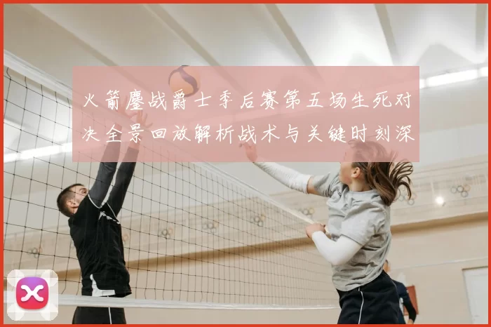 火箭鏖战爵士季后赛第五场生死对决全景回放解析战术与关键时刻深度复盘